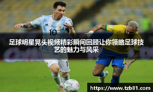 足球明星晃头视频精彩瞬间回顾让你领略足球技艺的魅力与风采