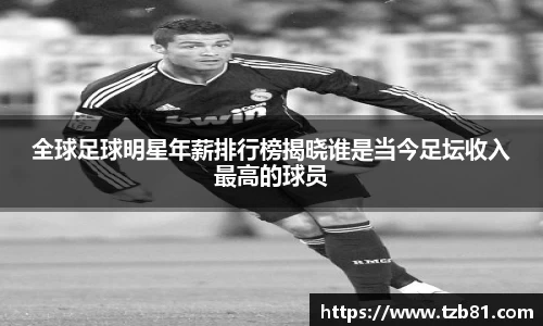 全球足球明星年薪排行榜揭晓谁是当今足坛收入最高的球员