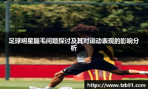 足球明星腿毛问题探讨及其对运动表现的影响分析