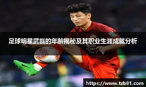 足球明星武磊的年龄揭秘及其职业生涯成就分析